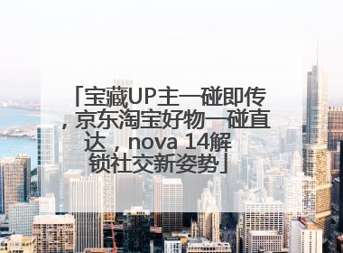 宝藏UP主一碰即传，京东淘宝好物一碰直达，nova 14解锁社交新姿势