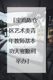 宝鸡陈仓区艺术类青年教师基本功大赛顺利举办