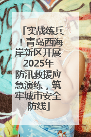 实战练兵！青岛西海岸新区开展2025年防汛救援应急演练，筑牢城市安全防线