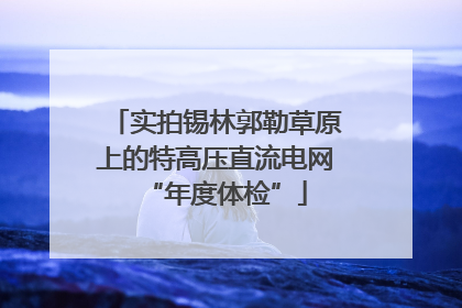 实拍锡林郭勒草原上的特高压直流电网“年度体检”
