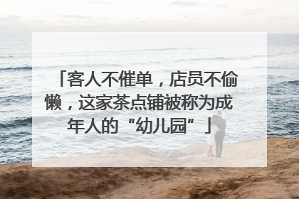 客人不催单，店员不偷懒，这家茶点铺被称为成年人的“幼儿园”
