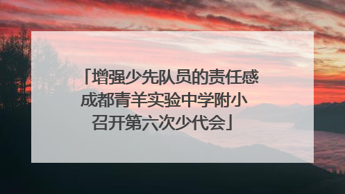 增强少先队员的责任感 成都青羊实验中学附小召开第六次少代会