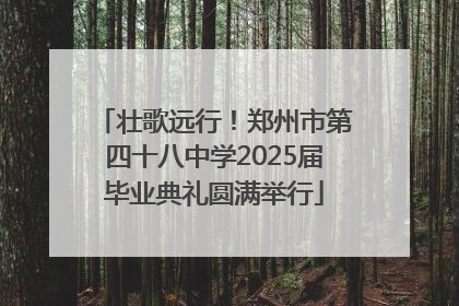 壮歌远行！郑州市第四十八中学2025届毕业典礼圆满举行