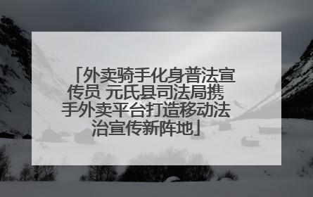 外卖骑手化身普法宣传员 元氏县司法局携手外卖平台打造移动法治宣传新阵地