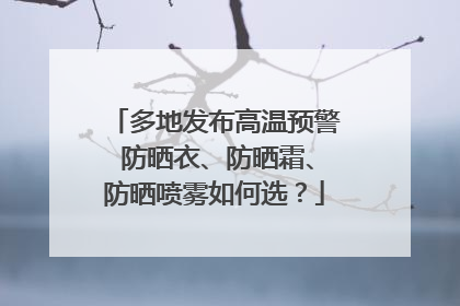 多地发布高温预警 防晒衣、防晒霜、防晒喷雾如何选？