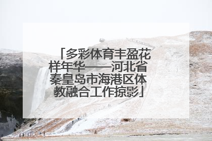多彩体育丰盈花样年华——河北省秦皇岛市海港区体教融合工作掠影