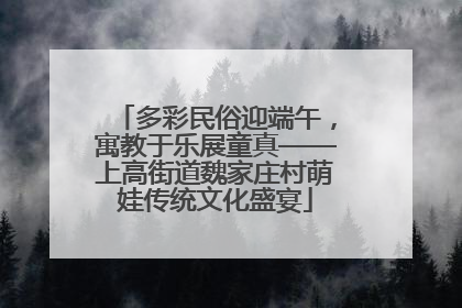 多彩民俗迎端午，寓教于乐展童真——上高街道魏家庄村萌娃传统文化盛宴
