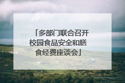多部门联合召开校园食品安全和膳食经费座谈会