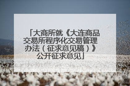 大商所就《大连商品交易所程序化交易管理办法（征求意见稿）》公开征求意见