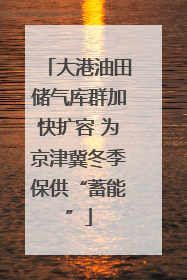 大港油田储气库群加快扩容 为京津冀冬季保供“蓄能”