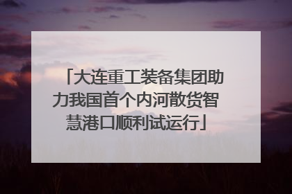 大连重工装备集团助力我国首个内河散货智慧港口顺利试运行