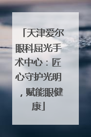 天津爱尔眼科屈光手术中心：匠心守护光明，赋能眼健康