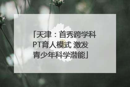 天津：首秀跨学科PT育人模式 激发青少年科学潜能