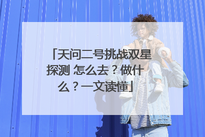 天问二号挑战双星探测 怎么去？做什么？一文读懂