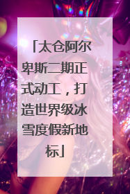 太仓阿尔卑斯二期正式动工，打造世界级冰雪度假新地标