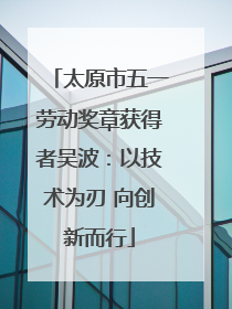 太原市五一劳动奖章获得者吴波：以技术为刃 向创新而行