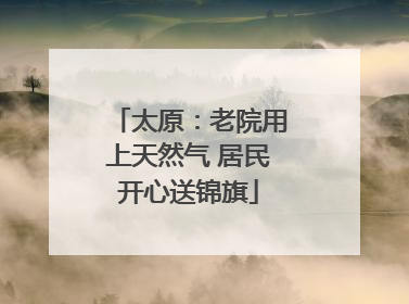 太原：老院用上天然气 居民开心送锦旗