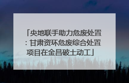 央地联手助力危废处置：甘肃资环危废综合处置项目在金昌破土动工