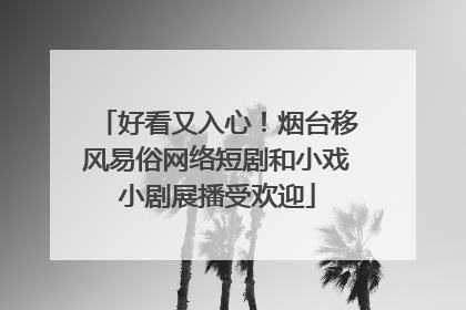 好看又入心！烟台移风易俗网络短剧和小戏小剧展播受欢迎