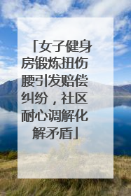 女子健身房锻炼扭伤腰引发赔偿纠纷，社区耐心调解化解矛盾