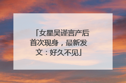 女星吴谨言产后首次现身，最新发文：好久不见