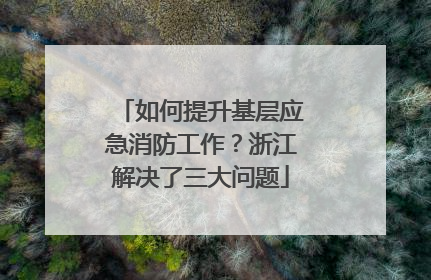 如何提升基层应急消防工作？浙江解决了三大问题
