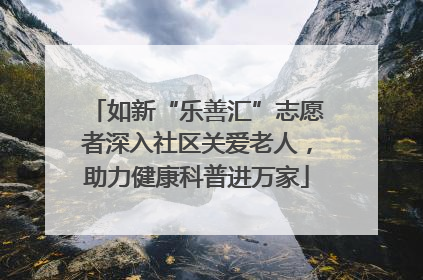 如新“乐善汇”志愿者深入社区关爱老人，助力健康科普进万家