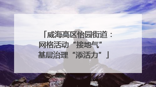 威海高区怡园街道：网格活动“接地气” 基层治理“添活力”