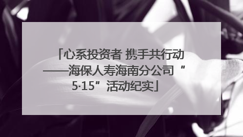 心系投资者 携手共行动——海保人寿海南分公司“5·15”活动纪实