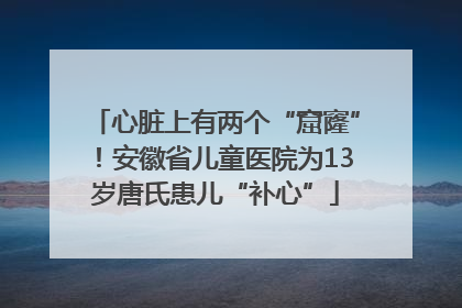 心脏上有两个“窟窿”！安徽省儿童医院为13岁唐氏患儿“补心”