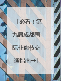 必看！第九届成都国际非遗节交通指南→