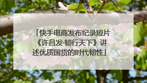 快手电商发布纪录短片《许昌发·韧行天下》讲述优质国货的时代韧性