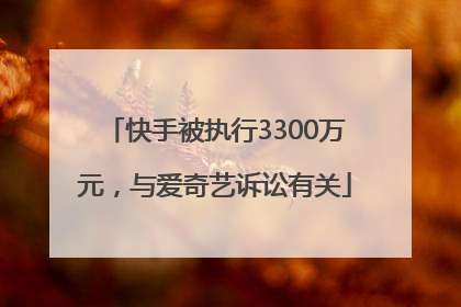 快手被执行3300万元，与爱奇艺诉讼有关