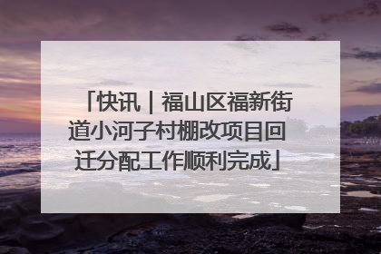 快讯｜福山区福新街道小河子村棚改项目回迁分配工作顺利完成