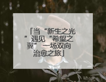 当“新生之光”遇见“希望之翼” 一场双向治愈之旅