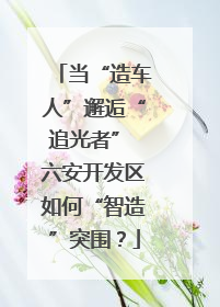 当“造车人”邂逅“追光者” 六安开发区如何“智造”突围？