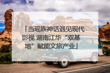 当瑶族神话遇见现代影视 湖南江华“双基地”赋能文旅产业