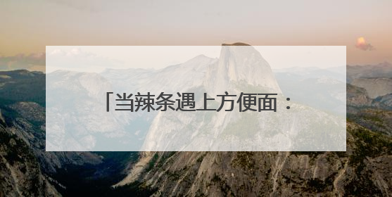 当辣条遇上方便面：卫龙白象联名如何重构食品消费新场景