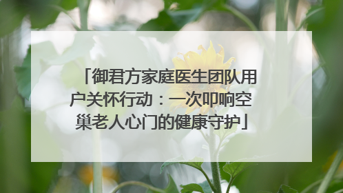 御君方家庭医生团队用户关怀行动：一次叩响空巢老人心门的健康守护