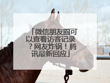 微信朋友圈可以查看访客记录？网友炸锅！腾讯最新回应