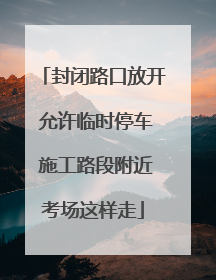 封闭路口放开 允许临时停车 施工路段附近考场这样走