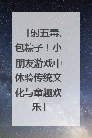 射五毒、包粽子！小朋友游戏中体验传统文化与童趣欢乐