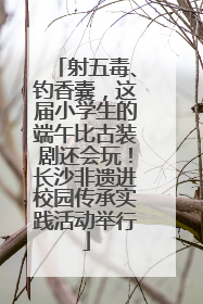 射五毒、钓香囊，这届小学生的端午比古装剧还会玩！长沙非遗进校园传承实践活动举行