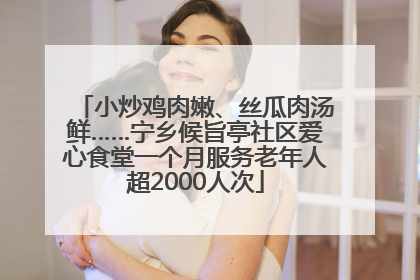 小炒鸡肉嫩、丝瓜肉汤鲜……宁乡候旨亭社区爱心食堂一个月服务老年人超2000人次