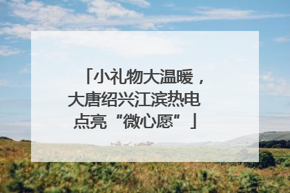 小礼物大温暖，大唐绍兴江滨热电点亮“微心愿”