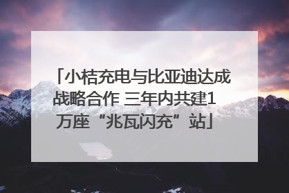 小桔充电与比亚迪达成战略合作 三年内共建1万座“兆瓦闪充”站
