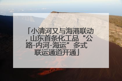 小清河又与海港联动，山东首条化工品“公路-内河-海运”多式联运通道开通