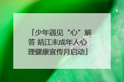 少年遇见“心”解答 靖江未成年人心理健康宣传月启动