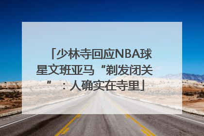 少林寺回应NBA球星文班亚马“剃发闭关”：人确实在寺里