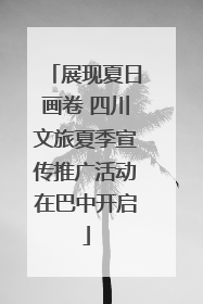 展现夏日画卷 四川文旅夏季宣传推广活动在巴中开启
